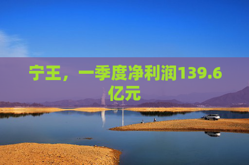 宁王，一季度净利润139.6亿元