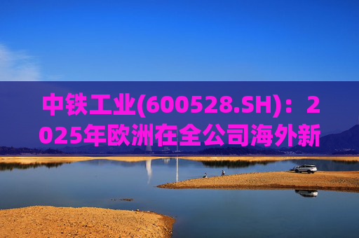 中铁工业(600528.SH)：2025年欧洲在全公司海外新签订单中占比近50%