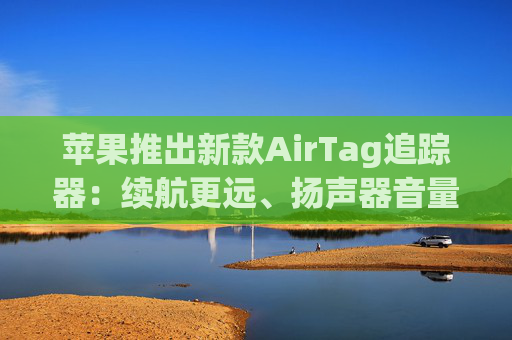 苹果推出新款AirTag追踪器：续航更远、扬声器音量更大