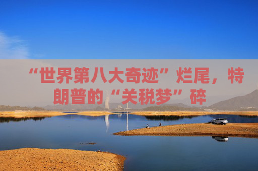 “世界第八大奇迹”烂尾，特朗普的“关税梦”碎