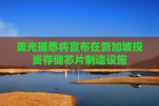 美光据悉将宣布在新加坡投资存储芯片制造设施