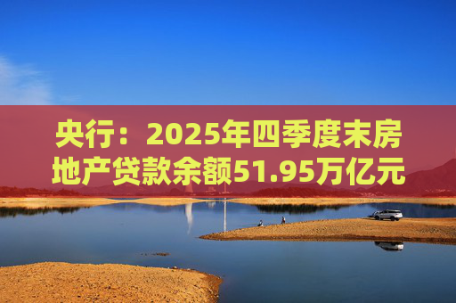 央行：2025年四季度末房地产贷款余额51.95万亿元 同比下降1.6%