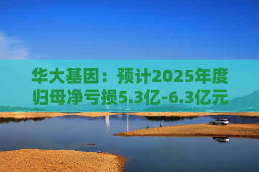 华大基因：预计2025年度归母净亏损5.3亿-6.3亿元