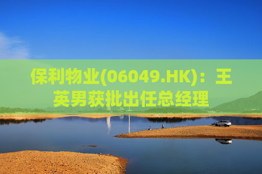 保利物业(06049.HK)：王英男获批出任总经理