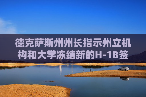 德克萨斯州州长指示州立机构和大学冻结新的H-1B签证申请