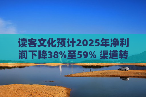 读客文化预计2025年净利润下降38%至59% 渠道转型与版权投入挤压利润