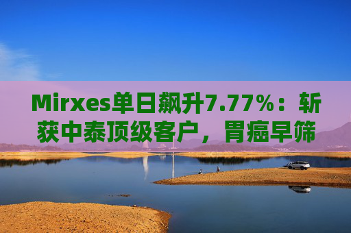 Mirxes单日飙升7.77%：斩获中泰顶级客户，胃癌早筛龙头估值修复箭在弦上