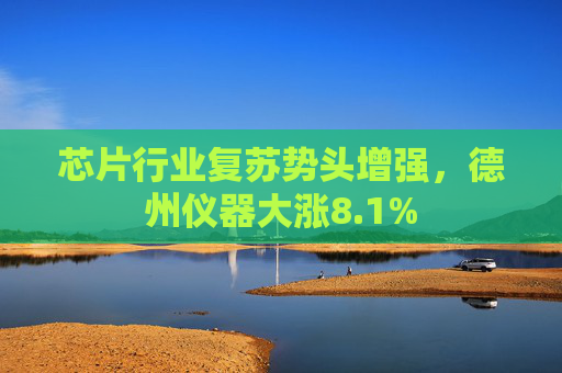 芯片行业复苏势头增强，德州仪器大涨8.1%