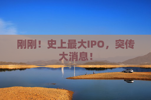 刚刚！史上最大IPO，突传大消息！