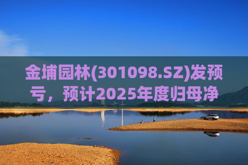 金埔园林(301098.SZ)发预亏，预计2025年度归母净亏损2.1亿元至2.6亿元