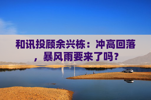 和讯投顾余兴栋：冲高回落，暴风雨要来了吗？