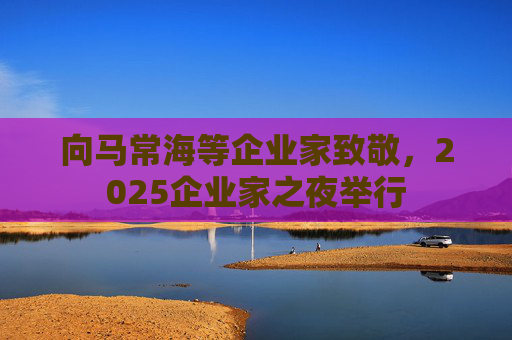 向马常海等企业家致敬，2025企业家之夜举行