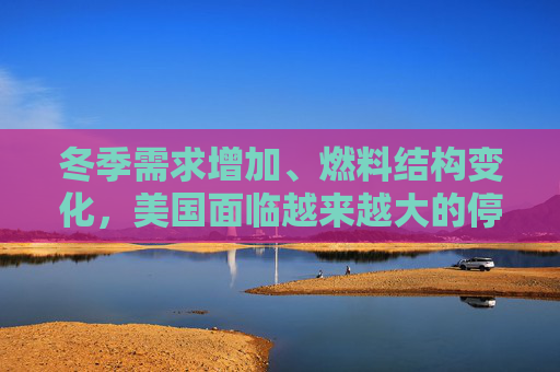 冬季需求增加、燃料结构变化,美国面临越来越大的停电风险 第1张 冬季需求增加、燃料结构变化,美国面临越来越大的停电风险 第1张