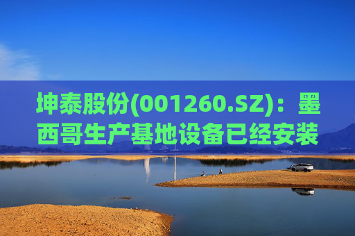 坤泰股份(001260.SZ)：墨西哥生产基地设备已经安装调试完毕  预计2026年中下旬将正式投产