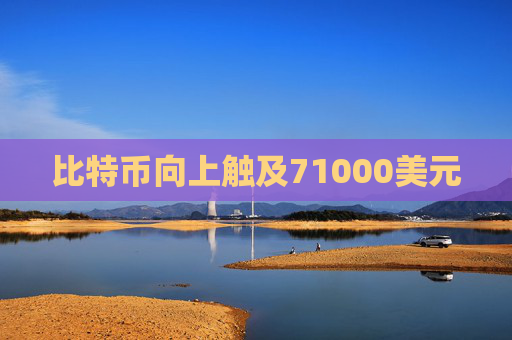 比特币向上触及71000美元