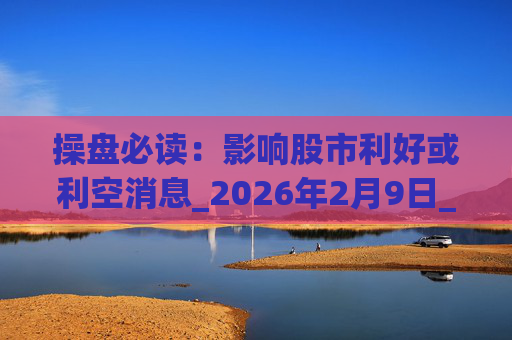 操盘必读：影响股市利好或利空消息_2026年2月9日_财经新闻