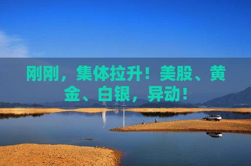 刚刚，集体拉升！美股、黄金、白银，异动！
