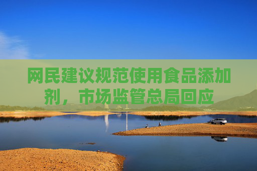网民建议规范使用食品添加剂，市场监管总局回应  第1张
