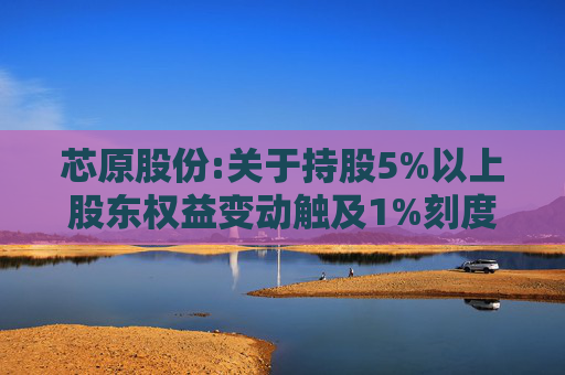 芯原股份:关于持股5%以上股东权益变动触及1%刻度的提示性公告