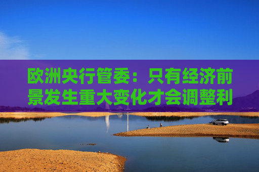 欧洲央行管委：只有经济前景发生重大变化才会调整利率