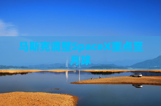 马斯克调整SpaceX重点至月球