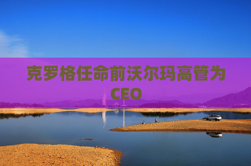 克罗格任命前沃尔玛高管为CEO