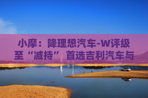 小摩：降理想汽车-W评级至“减持” 首选吉利汽车与中国重汽