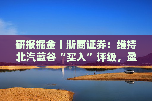 研报掘金丨浙商证券：维持北汽蓝谷“买入”评级，盈利能力有望进一步改善