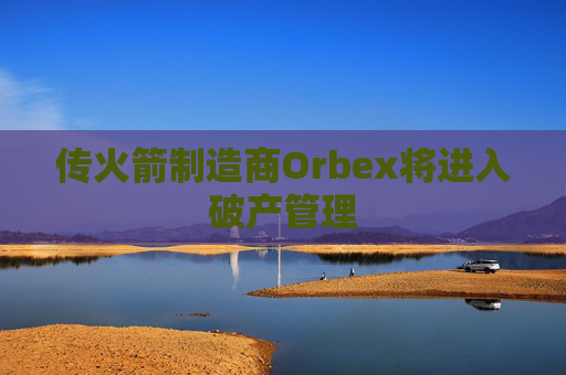 传火箭制造商Orbex将进入破产管理