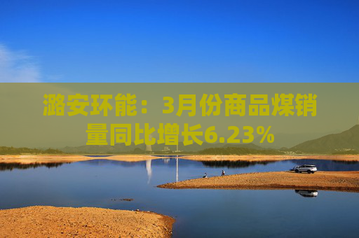 潞安环能：3月份商品煤销量同比增长6.23%