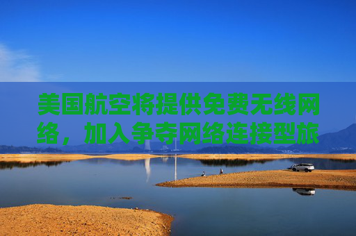 美国航空将提供免费无线网络，加入争夺网络连接型旅客的竞争