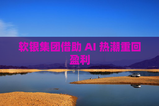 软银集团借助 AI 热潮重回盈利