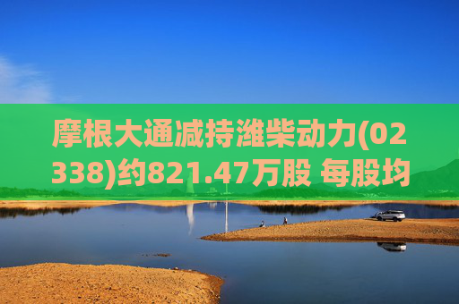摩根大通减持潍柴动力(02338)约821.47万股 每股均价约26.67港元