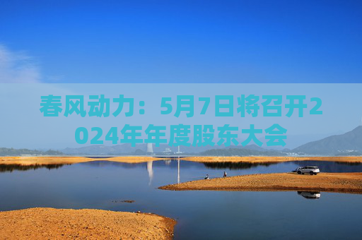 春风动力：5月7日将召开2024年年度股东大会