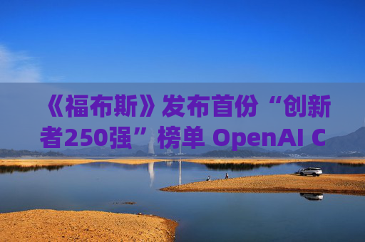 《福布斯》发布首份“创新者250强”榜单 OpenAI CEO排名第6