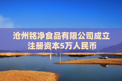 沧州铭净食品有限公司成立 注册资本5万人民币