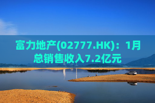 富力地产(02777.HK)：1月总销售收入7.2亿元
