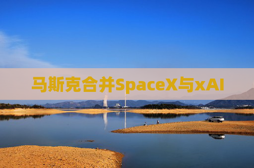 马斯克合并SpaceX与xAI