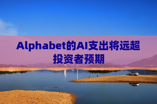 Alphabet的AI支出将远超投资者预期