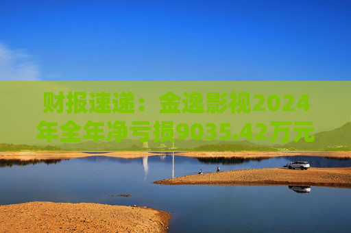 财报速递：金逸影视2024年全年净亏损9035.42万元