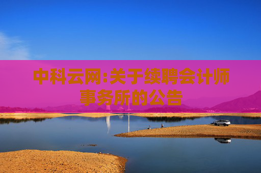 中科云网:关于续聘会计师事务所的公告
