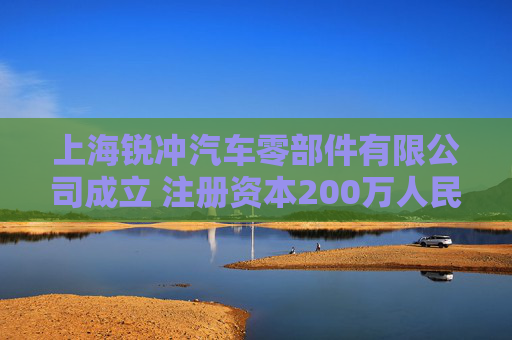 上海锐冲汽车零部件有限公司成立 注册资本200万人民币