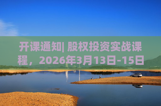 开课通知| 股权投资实战课程，2026年3月13日-15日即将开课