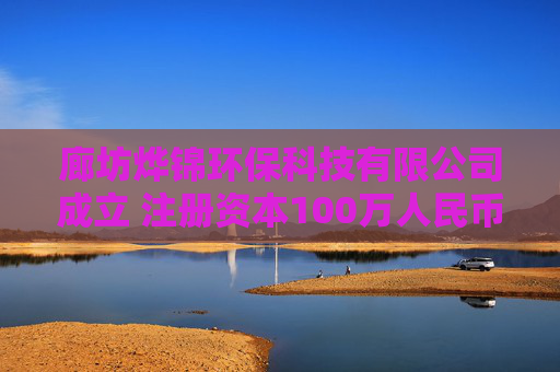 廊坊烨锦环保科技有限公司成立 注册资本100万人民币