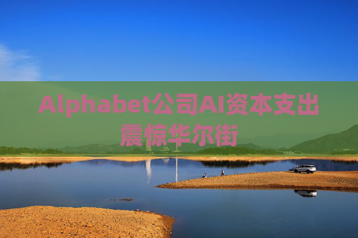 Alphabet公司AI资本支出震惊华尔街