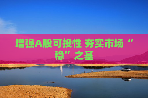 增强A股可投性 夯实市场“稳”之基