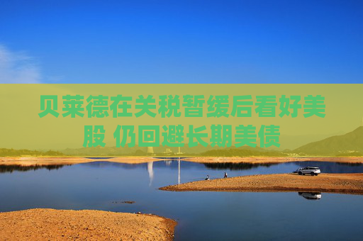 贝莱德在关税暂缓后看好美股 仍回避长期美债
