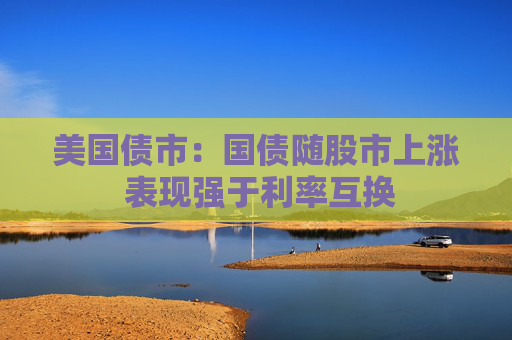 美国债市：国债随股市上涨 表现强于利率互换