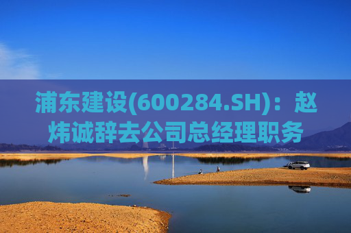 浦东建设(600284.SH)：赵炜诚辞去公司总经理职务