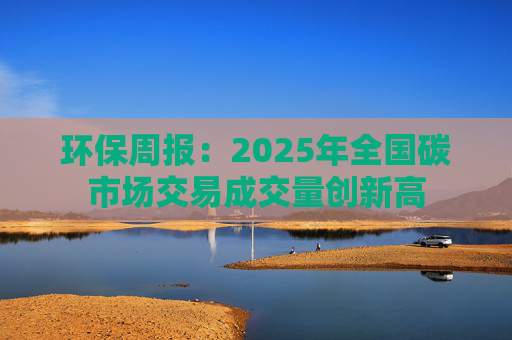 环保周报：2025年全国碳市场交易成交量创新高